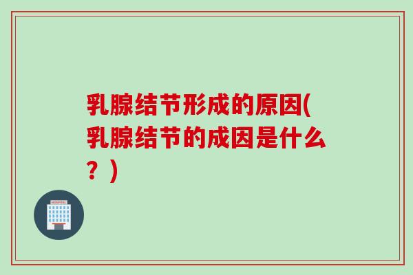 乳腺结节形成的原因(乳腺结节的成因是什么？)