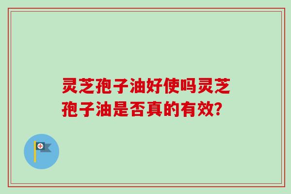 灵芝孢子油好使吗灵芝孢子油是否真的有效？