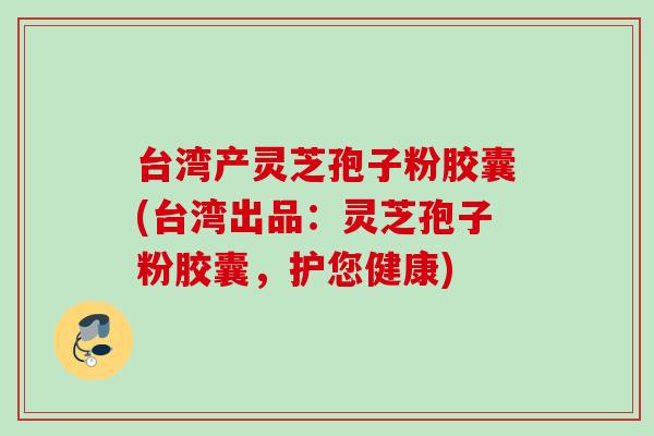 台湾产灵芝孢子粉胶囊(台湾出品：灵芝孢子粉胶囊，护您健康)