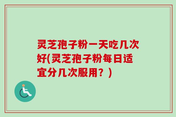 灵芝孢子粉一天吃几次好(灵芝孢子粉每日适宜分几次服用？)