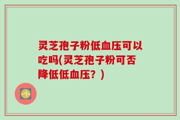 灵芝孢子粉低可以吃吗(灵芝孢子粉可否降低低?) 灵芝孢子粉低可以吃吗(灵芝孢子粉可否降低低?)