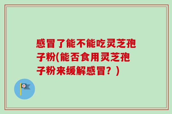 感冒了能不能吃灵芝孢子粉(能否食用灵芝孢子粉来缓解感冒？)