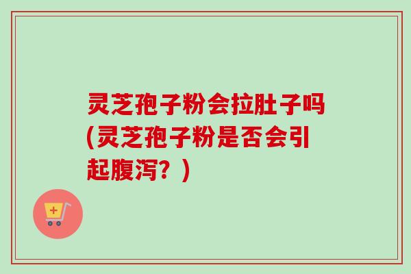 灵芝孢子粉会拉肚子吗(灵芝孢子粉是否会引起?) 灵芝孢子粉会拉肚子吗(灵芝孢子粉是否会引起?)