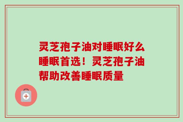 灵芝孢子油对睡眠好么睡眠首选！灵芝孢子油帮助改善睡眠质量
