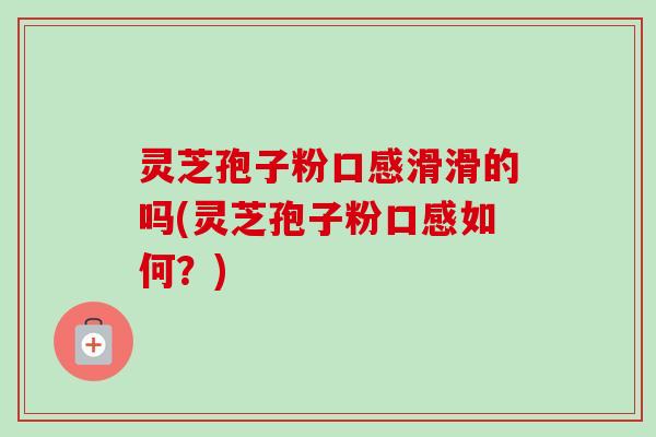 灵芝孢子粉口感滑滑的吗(灵芝孢子粉口感如何？)
