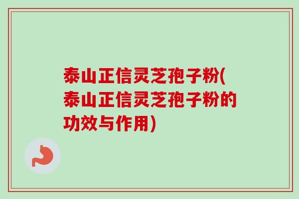 泰山正信灵芝孢子粉(泰山正信灵芝孢子粉的功效与作用) 泰山正信灵芝孢子粉(泰山正信灵芝孢子粉的功效与作用)