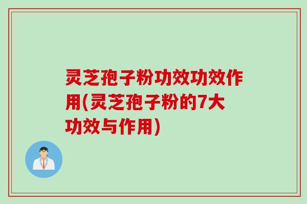 灵芝孢子粉功效功效作用(灵芝孢子粉的7大功效与作用)