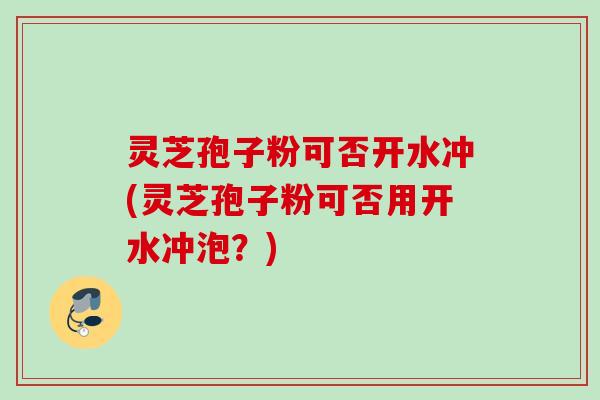 灵芝孢子粉可否开水冲(灵芝孢子粉可否用开水冲泡？)