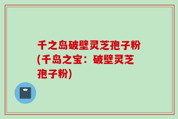 千之岛破壁灵芝孢子粉(千岛之宝:破壁灵芝孢子粉) 千之岛破壁灵芝孢子粉(千岛之宝:破壁灵芝孢子粉)