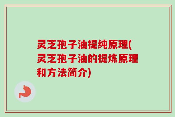 灵芝孢子油提纯原理(灵芝孢子油的提炼原理和方法简介)