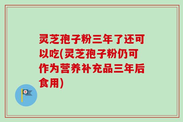 灵芝孢子粉三年了还可以吃(灵芝孢子粉仍可作为营养补充品三年后食用)