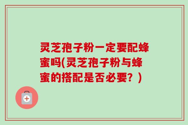 灵芝孢子粉一定要配蜂蜜吗(灵芝孢子粉与蜂蜜的搭配是否必要？)