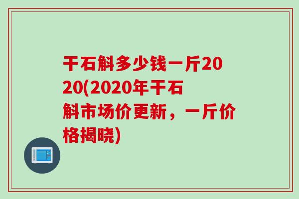 干石斛多少钱一斤2020(2020年干石斛市场价更新，一斤价格揭晓)