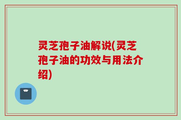 灵芝孢子油解说(灵芝孢子油的功效与用法介绍)