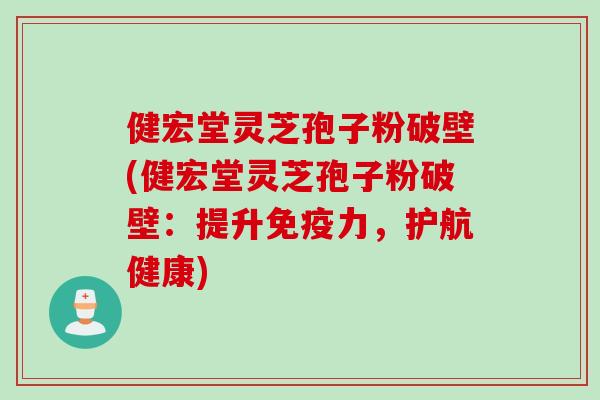 健宏堂灵芝孢子粉破壁(健宏堂灵芝孢子粉破壁：提升免疫力，护航健康)