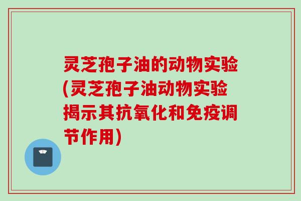 灵芝孢子油的动物实验(灵芝孢子油动物实验揭示其和免疫调节作用) 灵芝孢子油的动物实验(灵芝孢子油动物实验揭示其和免疫调节作用)