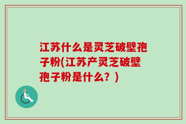 江苏什么是灵芝破壁孢子粉(江苏产灵芝破壁孢子粉是什么？)