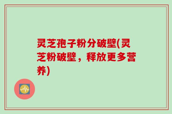 灵芝孢子粉分破壁(灵芝粉破壁，释放更多营养)