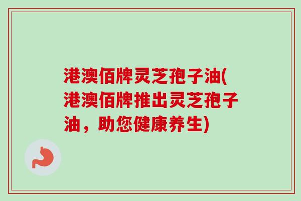 港澳佰牌灵芝孢子油(港澳佰牌推出灵芝孢子油，助您健康养生)