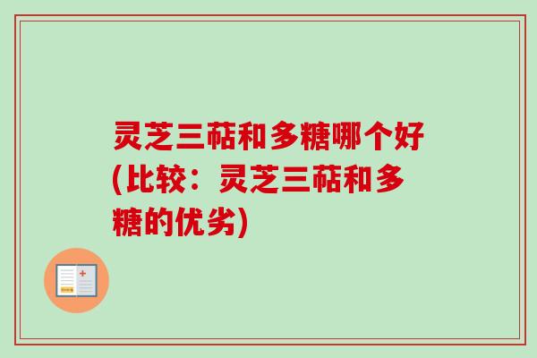 灵芝三萜和多糖哪个好(比较：灵芝三萜和多糖的优劣)