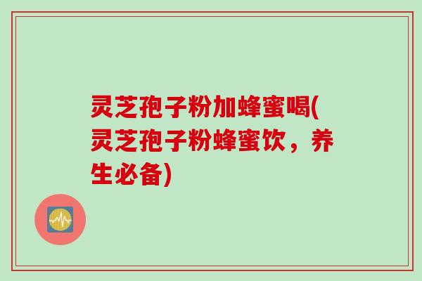 灵芝孢子粉加蜂蜜喝(灵芝孢子粉蜂蜜饮，养生必备)