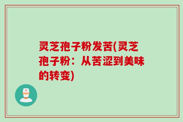 灵芝孢子粉发苦(灵芝孢子粉：从苦涩到美味的转变)