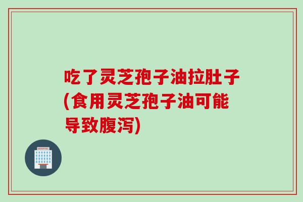 吃了灵芝孢子油拉肚子(食用灵芝孢子油可能导致)