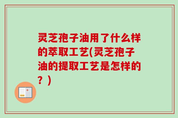 灵芝孢子油用了什么样的萃取工艺(灵芝孢子油的提取工艺是怎样的？)