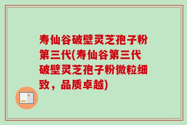寿仙谷破壁灵芝孢子粉第三代(寿仙谷第三代破壁灵芝孢子粉微粒细致，品质卓越)