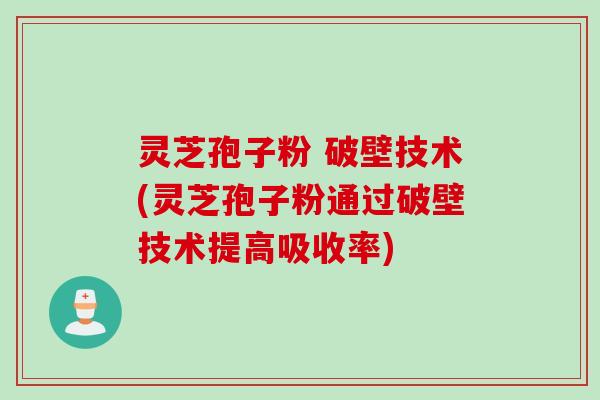 灵芝孢子粉 破壁技术(灵芝孢子粉通过破壁技术提高吸收率) 灵芝孢子粉 破壁技术(灵芝孢子粉通过破壁技术提高吸收率)