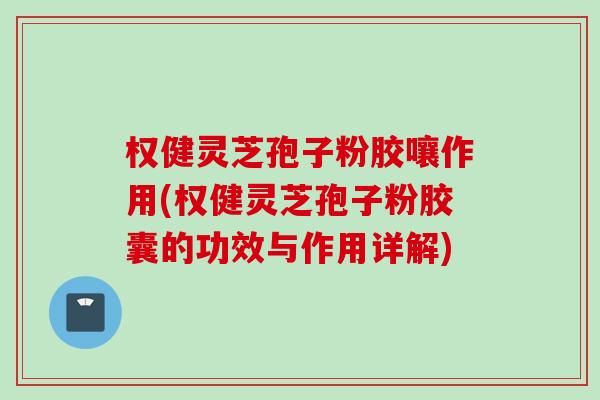 权健灵芝孢子粉胶嚷作用(权健灵芝孢子粉胶囊的功效与作用详解)