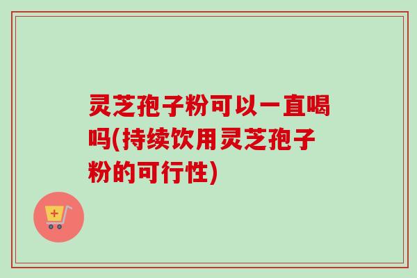 灵芝孢子粉可以一直喝吗(持续饮用灵芝孢子粉的可行性) 灵芝孢子粉可以一直喝吗(持续饮用灵芝孢子粉的可行性)