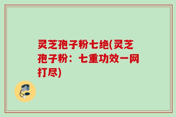 灵芝孢子粉七绝(灵芝孢子粉：七重功效一网打尽)