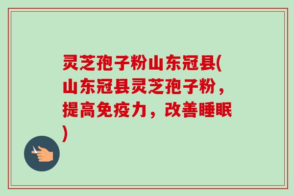 灵芝孢子粉山东冠县(山东冠县灵芝孢子粉，提高免疫力，改善睡眠)