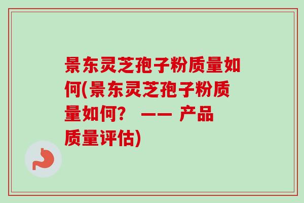 景东灵芝孢子粉质量如何(景东灵芝孢子粉质量如何？ —— 产品质量评估)