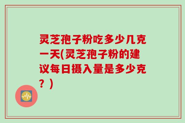灵芝孢子粉吃多少几克一天(灵芝孢子粉的建议每日摄入量是多少克？)