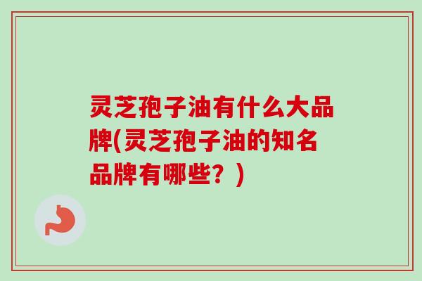灵芝孢子油有什么大品牌(灵芝孢子油的知名品牌有哪些？)