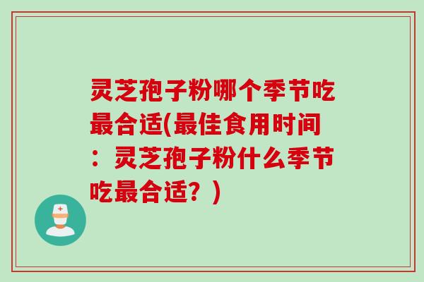 灵芝孢子粉哪个季节吃合适(佳食用时间:灵芝孢子粉什么季节吃合适?) 灵芝孢子粉哪个季节吃合适(佳食用时间:灵芝孢子粉什么季节吃合适?)