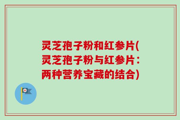 灵芝孢子粉和红参片(灵芝孢子粉与红参片：两种营养宝藏的结合)