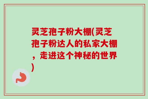 灵芝孢子粉大棚(灵芝孢子粉达人的私家大棚，走进这个神秘的世界)