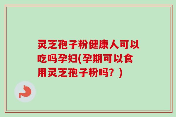 灵芝孢子粉健康人可以吃吗孕妇(孕期可以食用灵芝孢子粉吗?) 灵芝孢子粉健康人可以吃吗孕妇(孕期可以食用灵芝孢子粉吗?)