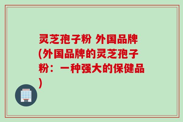 灵芝孢子粉 外国品牌(外国品牌的灵芝孢子粉：一种强大的保健品)