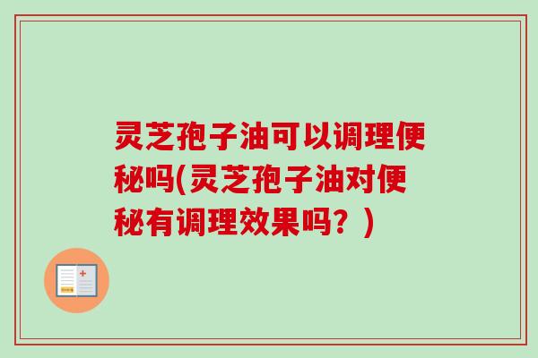 灵芝孢子油可以调理吗(灵芝孢子油对有调理效果吗？)