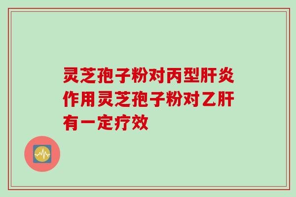 灵芝孢子粉对丙型肝炎作用灵芝孢子粉对乙肝有一定疗效