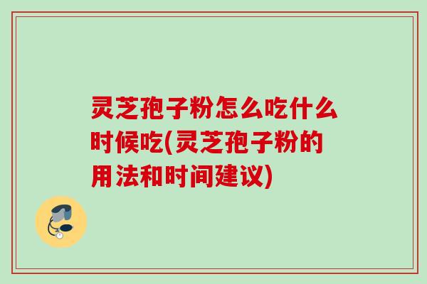 灵芝孢子粉怎么吃什么时候吃(灵芝孢子粉的用法和时间建议)