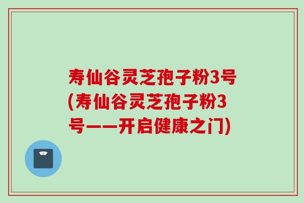 寿仙谷灵芝孢子粉3号(寿仙谷灵芝孢子粉3号——开启健康之门)