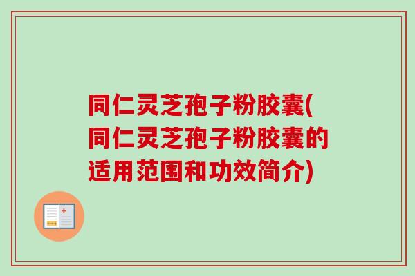 同仁灵芝孢子粉胶囊(同仁灵芝孢子粉胶囊的适用范围和功效简介)