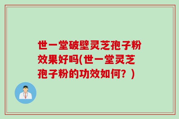 世一堂破壁灵芝孢子粉效果好吗(世一堂灵芝孢子粉的功效如何？)