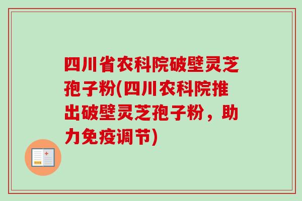 四川省农科院破壁灵芝孢子粉(四川农科院推出破壁灵芝孢子粉，助力免疫调节)