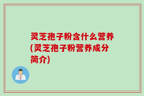 灵芝孢子粉含什么营养(灵芝孢子粉营养成分简介)